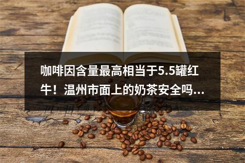 咖啡因含量最高相当于5.5罐红牛！温州市面上的奶茶安全吗？