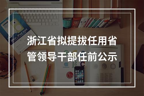 浙江省拟提拔任用省管领导干部任前公示