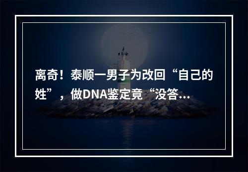 离奇！泰顺一男子为改回“自己的姓”，做DNA鉴定竟“没答案”，原因让人没 ...
