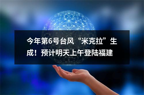 今年第6号台风“米克拉”生成！预计明天上午登陆福建
