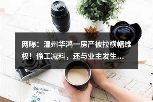 网曝：温州华鸿一房产被拉横幅维权！偷工减料，还与业主发生冲突