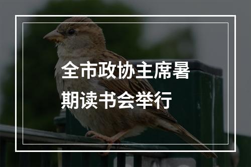 全市政协主席暑期读书会举行