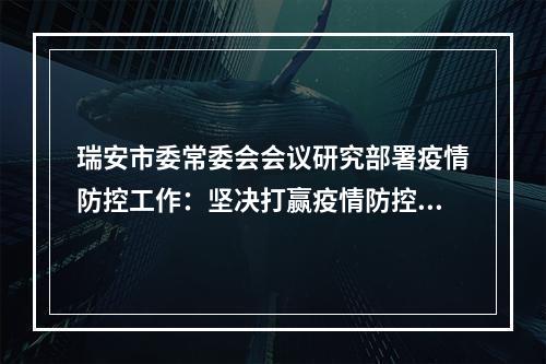 瑞安市委常委会会议研究部署疫情防控工作：坚决打赢疫情防控阻击战