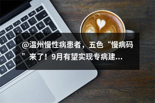 @温州慢性病患者，五色“慢病码”来了！9月有望实现专病建档、分级诊疗