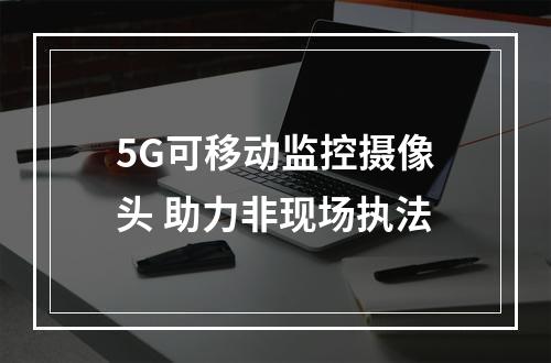 5G可移动监控摄像头 助力非现场执法