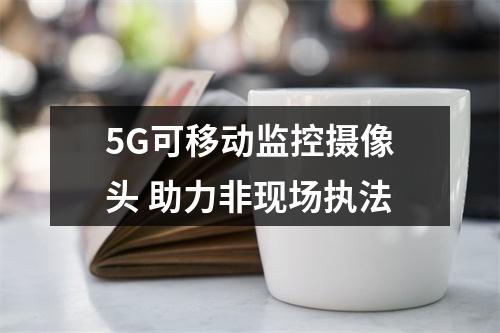 5G可移动监控摄像头 助力非现场执法