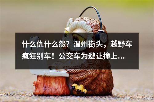 什么仇什么怨？温州街头，越野车疯狂别车！公交车为避让撞上护栏、司机受伤 ...