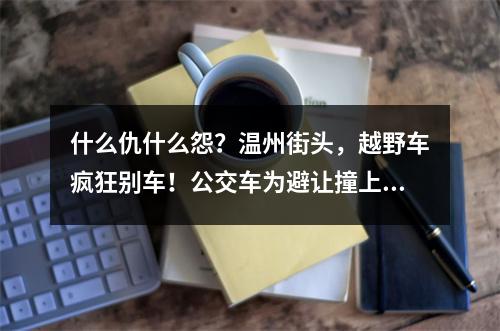 什么仇什么怨？温州街头，越野车疯狂别车！公交车为避让撞上护栏、司机受伤 ...