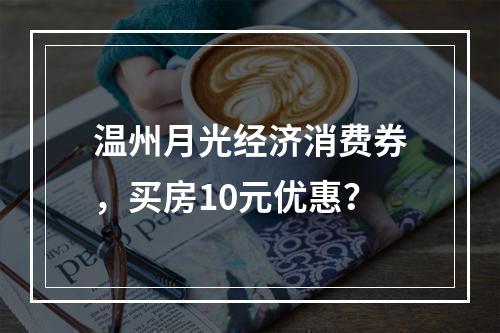 温州月光经济消费券，买房10元优惠？
