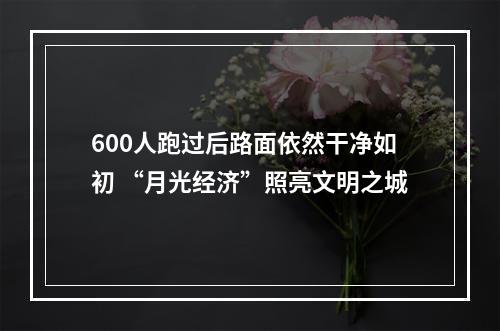 600人跑过后路面依然干净如初 “月光经济”照亮文明之城