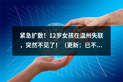 紧急扩散！12岁女孩在温州失联，突然不见了！（更新：已不幸身亡）