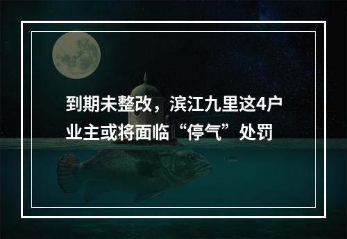 到期未整改，滨江九里这4户业主或将面临“停气”处罚