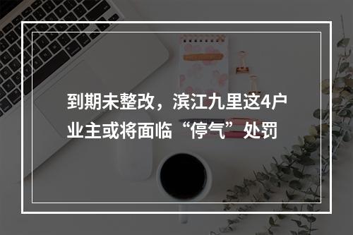 到期未整改，滨江九里这4户业主或将面临“停气”处罚