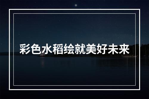 彩色水稻绘就美好未来