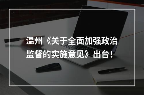 温州《关于全面加强政治监督的实施意见》出台！