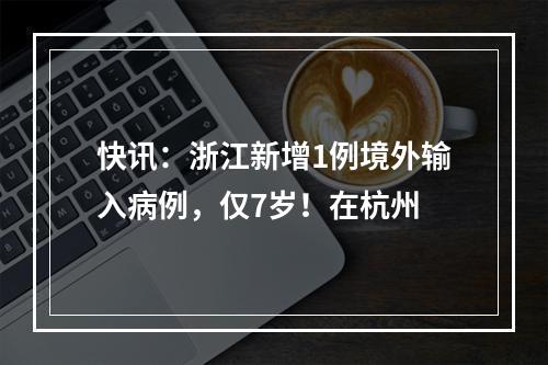 快讯：浙江新增1例境外输入病例，仅7岁！在杭州