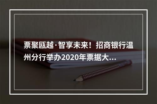 票聚瓯越·智享未来！招商银行温州分行举办2020年票据大管家创新产品推介会