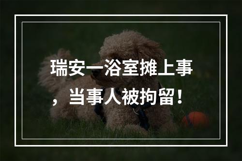 瑞安一浴室摊上事，当事人被拘留！