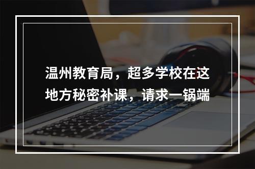 温州教育局，超多学校在这地方秘密补课，请求一锅端