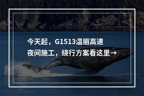 今天起，G1513温丽高速夜间施工，绕行方案看这里→