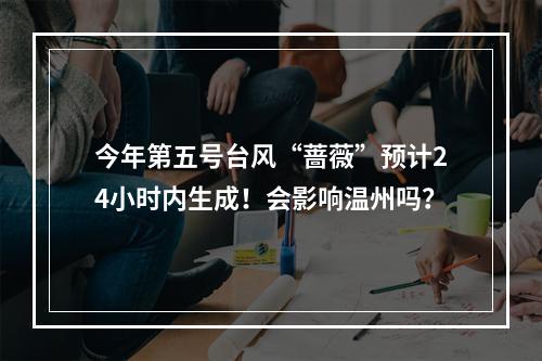 今年第五号台风“蔷薇”预计24小时内生成！会影响温州吗？