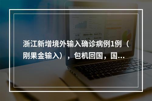 浙江新增境外输入确诊病例1例（刚果金输入），包机回国，国内无密切接触者