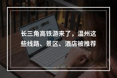 长三角高铁游来了，温州这些线路、景区、酒店被推荐