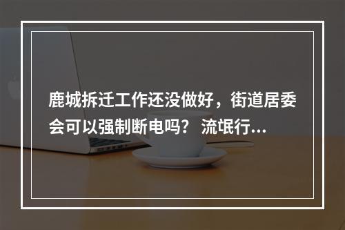 鹿城拆迁工作还没做好，街道居委会可以强制断电吗？ 流氓行为！！！