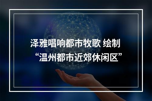 泽雅唱响都市牧歌 绘制“温州都市近郊休闲区”