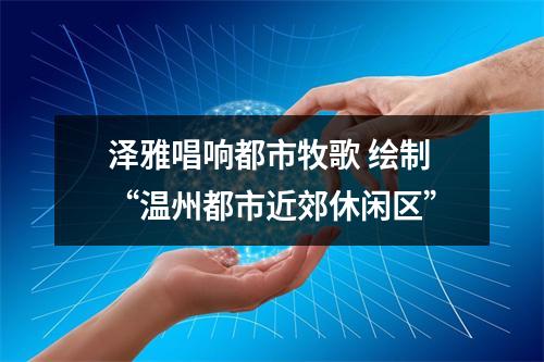 泽雅唱响都市牧歌 绘制“温州都市近郊休闲区”