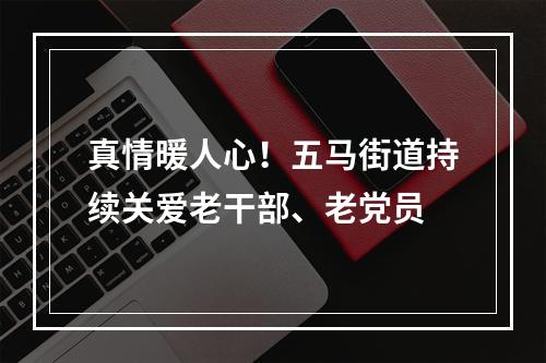 真情暖人心！五马街道持续关爱老干部、老党员