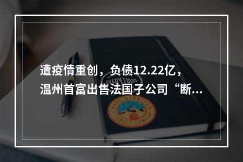 遭疫情重创，负债12.22亿，温州首富出售法国子公司“断臂求生”？