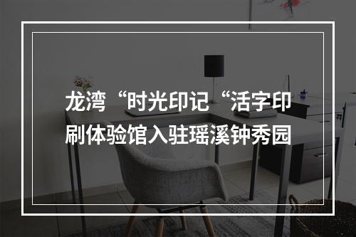 龙湾“时光印记“活字印刷体验馆入驻瑶溪钟秀园