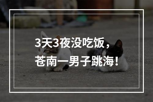 3天3夜没吃饭，苍南一男子跳海！