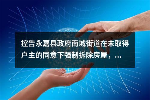 控告永嘉县政府南城街道在未取得户主的同意下强制拆除房屋，土匪式拆迁不顾老百姓死活