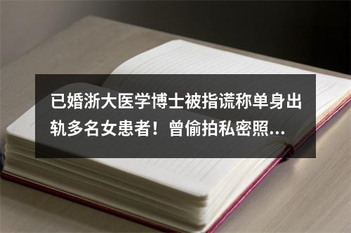 已婚浙大医学博士被指谎称单身出轨多名女患者！曾偷拍私密照威胁女方！