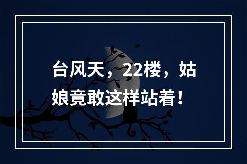 台风天，22楼，姑娘竟敢这样站着！