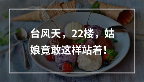 台风天，22楼，姑娘竟敢这样站着！