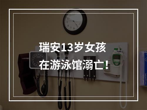 瑞安13岁女孩在游泳馆溺亡！