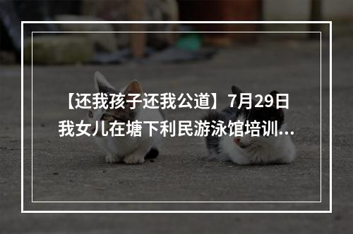 【还我孩子还我公道】7月29日我女儿在塘下利民游泳馆培训溺水死亡