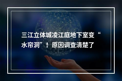 三江立体城凌江庭地下室变“水帘洞”！原因调查清楚了
