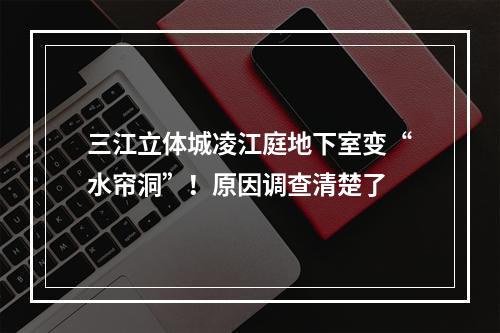 三江立体城凌江庭地下室变“水帘洞”！原因调查清楚了