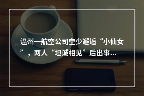 温州一航空公司空少邂逅“小仙女”，两人“坦诚相见”后出事了……
