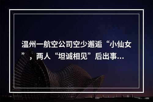 温州一航空公司空少邂逅“小仙女”，两人“坦诚相见”后出事了……