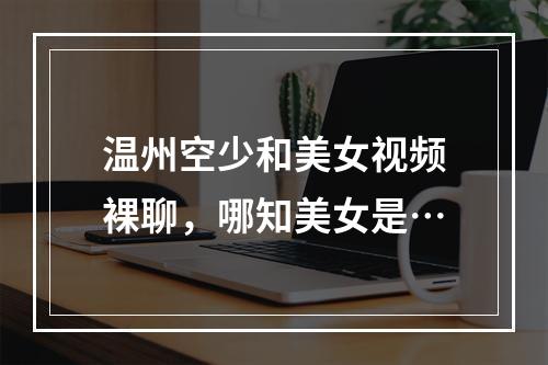 温州空少和美女视频裸聊，哪知美女是…