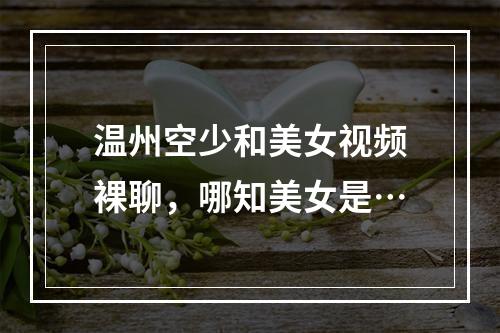 温州空少和美女视频裸聊，哪知美女是…