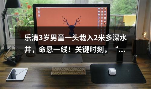 乐清3岁男童一头栽入2米多深水井，命悬一线！关键时刻，“超人”出现了……
