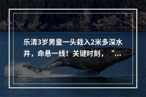 乐清3岁男童一头栽入2米多深水井，命悬一线！关键时刻，“超人”出现了……