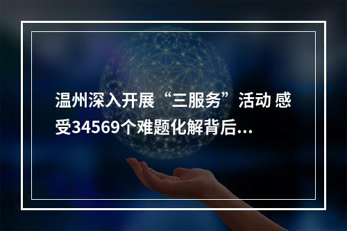 温州深入开展“三服务”活动 感受34569个难题化解背后的“温州温度”