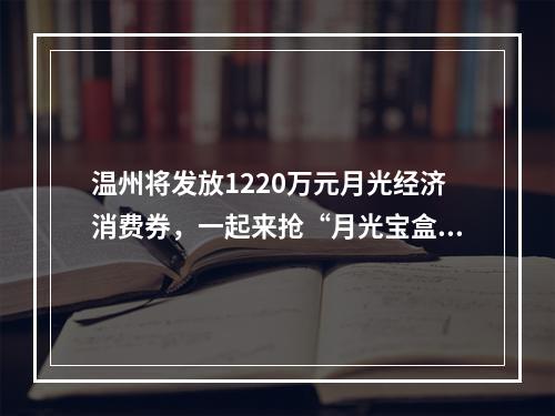 温州将发放1220万元月光经济消费券，一起来抢“月光宝盒”